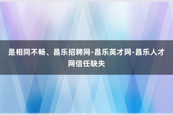 是相同不畅、昌乐招聘网-昌乐英才网-昌乐人才网信任缺失