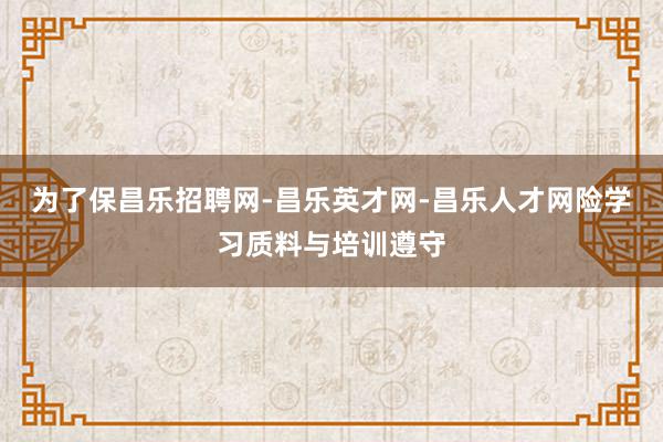 为了保昌乐招聘网-昌乐英才网-昌乐人才网险学习质料与培训遵守