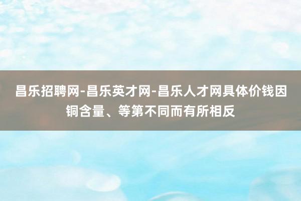昌乐招聘网-昌乐英才网-昌乐人才网具体价钱因铜含量、等第不同而有所相反