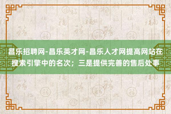 昌乐招聘网-昌乐英才网-昌乐人才网提高网站在搜索引擎中的名次;三是提供完善的售后处事