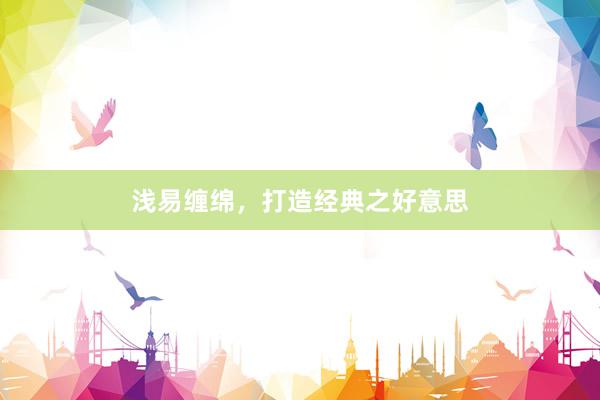 浅易缠绵，打造经典之好意思