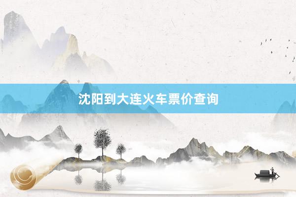 沈阳到大连火车票价查询