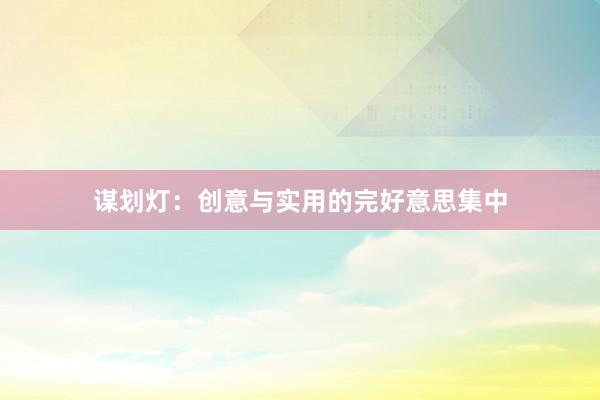 谋划灯：创意与实用的完好意思集中