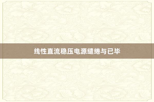 线性直流稳压电源缱绻与已毕