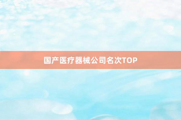 国产医疗器械公司名次TOP