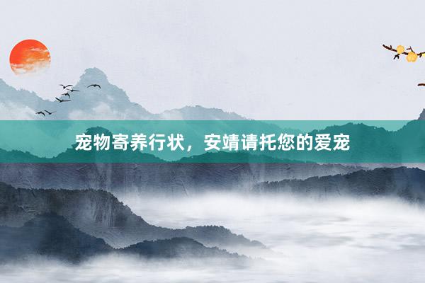 宠物寄养行状，安靖请托您的爱宠