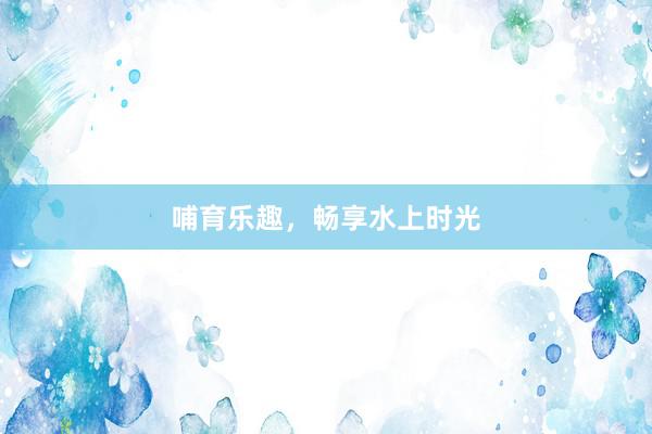 哺育乐趣，畅享水上时光