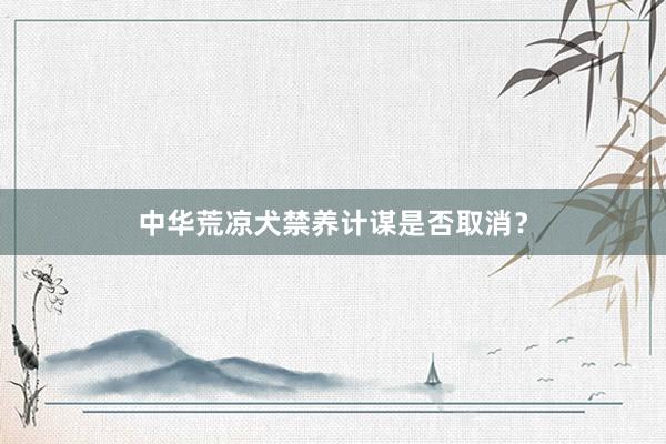 中华荒凉犬禁养计谋是否取消？
