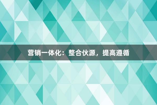 营销一体化：整合伙源，提高遵循