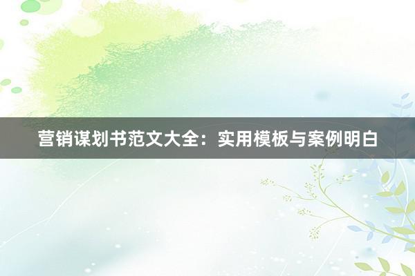 营销谋划书范文大全：实用模板与案例明白